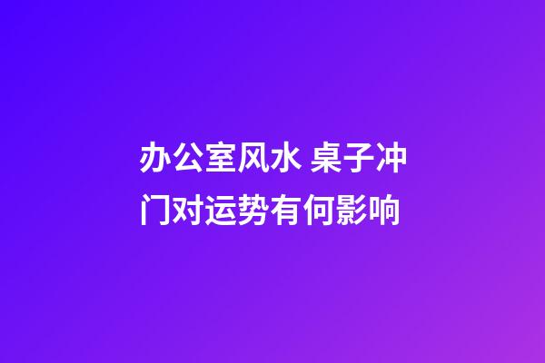 办公室风水 桌子冲门对运势有何影响